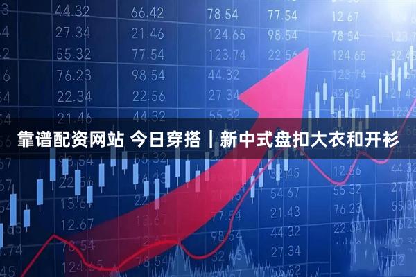 靠谱配资网站 今日穿搭｜新中式盘扣大衣和开衫