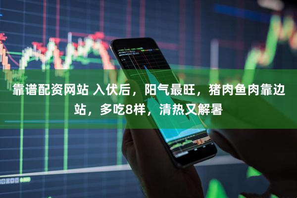 靠谱配资网站 入伏后，阳气最旺，猪肉鱼肉靠边站，多吃8样，清热又解暑