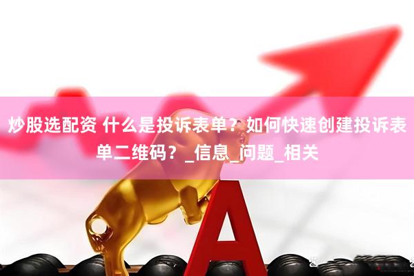 炒股选配资 什么是投诉表单？如何快速创建投诉表单二维码？_信息_问题_相关