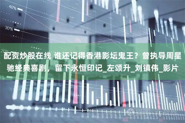 配资炒股在线 谁还记得香港影坛鬼王？曾执导周星驰经典喜剧，留下永恒印记_左颂升_刘镇伟_影片