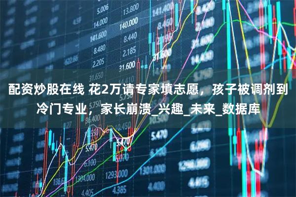 配资炒股在线 花2万请专家填志愿，孩子被调剂到冷门专业，家长崩溃_兴趣_未来_数据库
