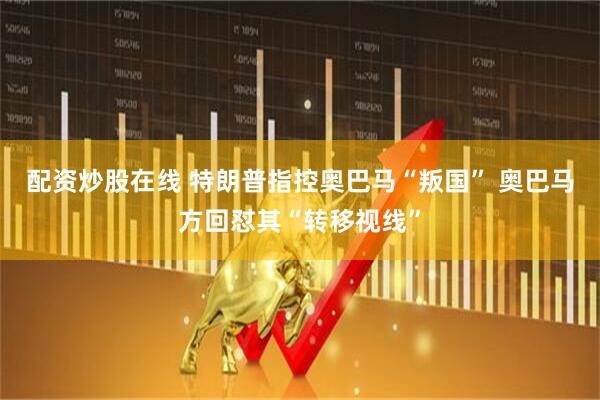 配资炒股在线 特朗普指控奥巴马“叛国” 奥巴马方回怼其“转移视线”