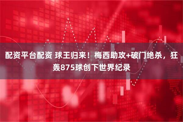 配资平台配资 球王归来！梅西助攻+破门绝杀，狂轰875球创下世界纪录