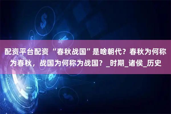 配资平台配资 “春秋战国”是啥朝代？春秋为何称为春秋，战国为何称为战国？_时期_诸侯_历史