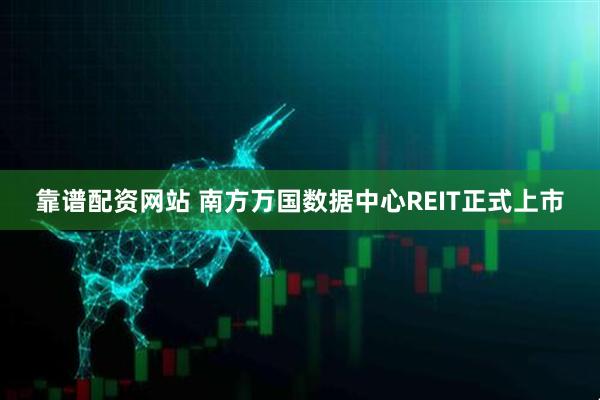 靠谱配资网站 南方万国数据中心REIT正式上市