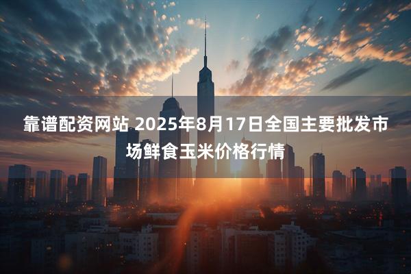 靠谱配资网站 2025年8月17日全国主要批发市场鲜食玉米价格行情