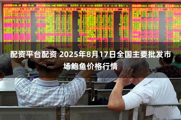 配资平台配资 2025年8月17日全国主要批发市场鲍鱼价格行情