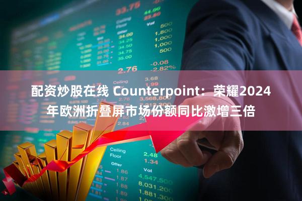 配资炒股在线 Counterpoint：荣耀2024年欧洲折叠屏市场份额同比激增三倍