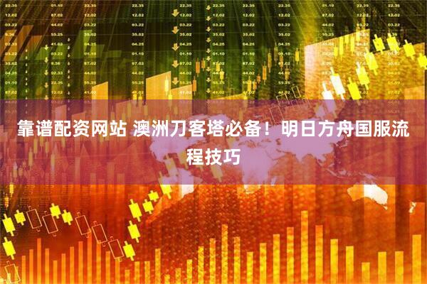 靠谱配资网站 澳洲刀客塔必备！明日方舟国服流程技巧