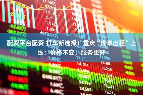 配资平台配资 打车新选择！重庆“优享出租”上线：价格不变，服务更好
