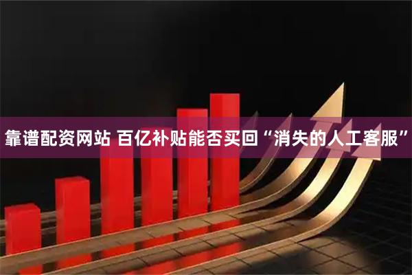 靠谱配资网站 百亿补贴能否买回“消失的人工客服”