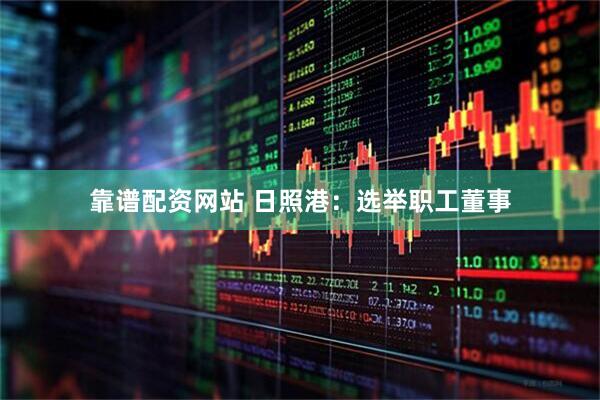 靠谱配资网站 日照港：选举职工董事