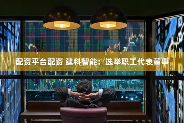 配资平台配资 建科智能：选举职工代表董事