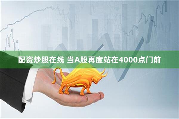 配资炒股在线 当A股再度站在4000点门前