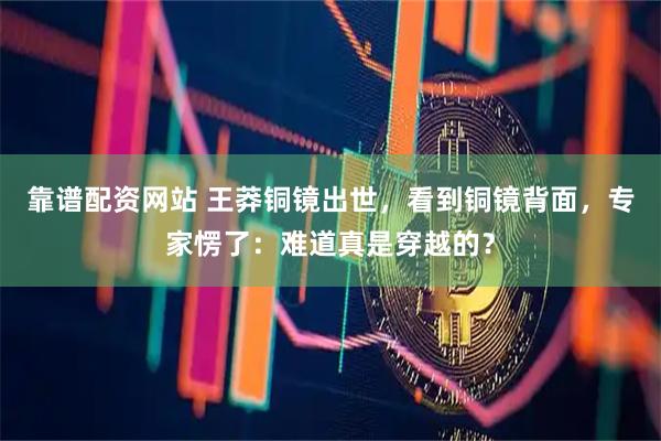 靠谱配资网站 王莽铜镜出世，看到铜镜背面，专家愣了：难道真是穿越的？