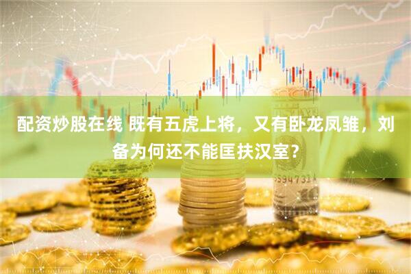 配资炒股在线 既有五虎上将，又有卧龙凤雏，刘备为何还不能匡扶汉室？