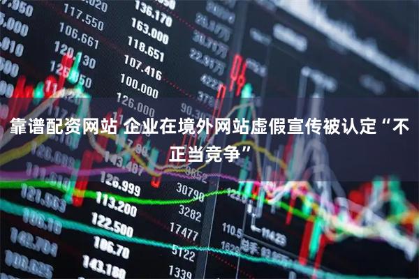 靠谱配资网站 企业在境外网站虚假宣传被认定“不正当竞争”