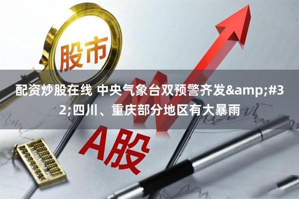 配资炒股在线 中央气象台双预警齐发&#32;四川、重庆部分地区有大暴雨