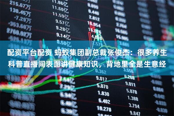 配资平台配资 蚂蚁集团副总裁张俊杰：很多养生科普直播间表面讲健康知识，背地里全是生意经