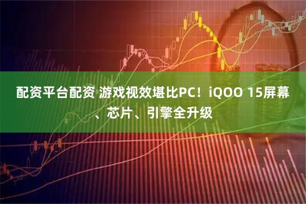配资平台配资 游戏视效堪比PC！iQOO 15屏幕、芯片、引擎全升级