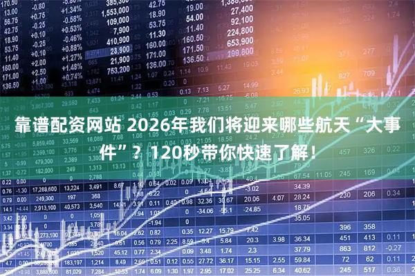 靠谱配资网站 2026年我们将迎来哪些航天“大事件”?120秒带你快速了解!
