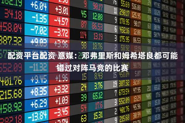 配资平台配资 意媒：邓弗里斯和姆希塔良都可能错过对阵马竞的比赛