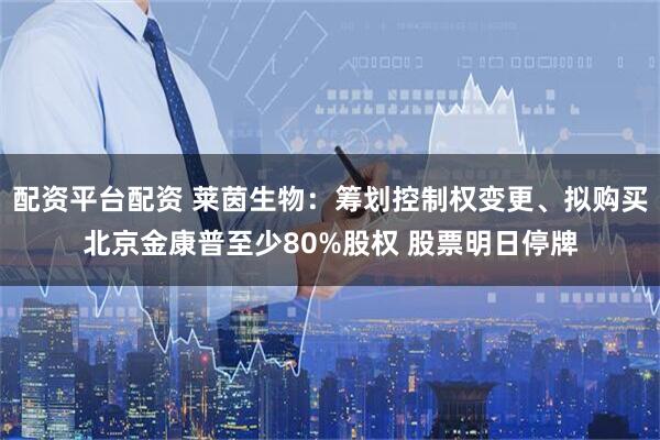 配资平台配资 莱茵生物:筹划控制权变更、拟购买北京金康普至少80%股权 股票明日停牌