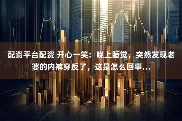 配资平台配资 开心一笑:晚上睡觉,突然发现老婆的内裤穿反了,这是怎么回事…