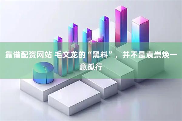 靠谱配资网站 毛文龙的“黑料”，并不是袁崇焕一意孤行