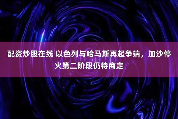 配资炒股在线 以色列与哈马斯再起争端，加沙停火第二阶段仍待商定