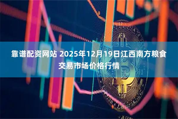 靠谱配资网站 2025年12月19日江西南方粮食交易市场价格行情