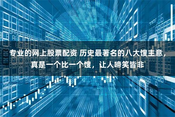 专业的网上股票配资 历史最著名的八大馊主意，真是一个比一个馊，让人啼笑皆非