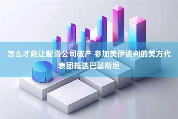 怎么才能让配资公司破产 参加美伊谈判的美方代表团抵达巴基斯坦